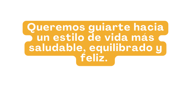 Queremos guiarte hacia un estilo de vida más saludable equilibrado y feliz